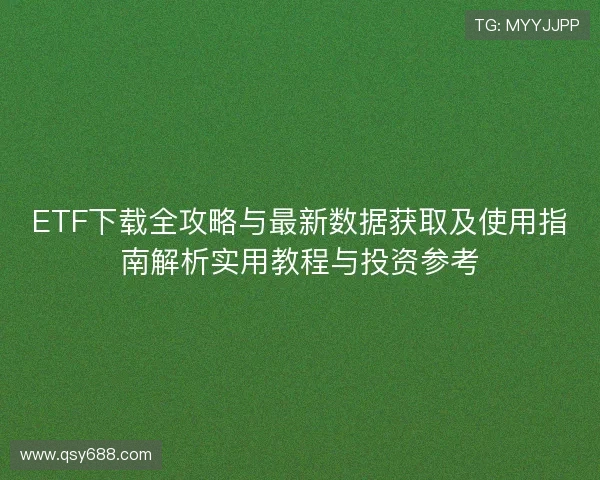 ETF下载全攻略与最新数据获取及使用指南解析实用教程与投资参考 ETF下载全攻略与最新数据获取及使用指南解析实用教程与投资参考