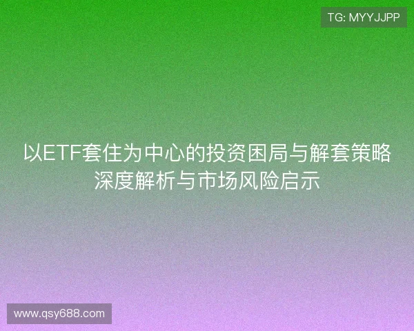 以ETF套住为中心的投资困局与解套策略深度解析与市场风险启示 以ETF套住为中心的投资困局与解套策略深度解析与市场风险启示